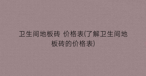 卫生间地板砖 价格表(了解卫生间地板砖的价格表)